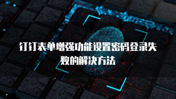 钉钉表单增强功能设置密码登录失败的解决方法