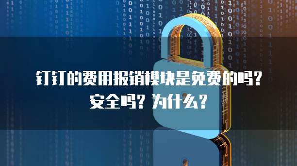 钉钉的费用报销模块是免费的吗?安全吗?为什么?