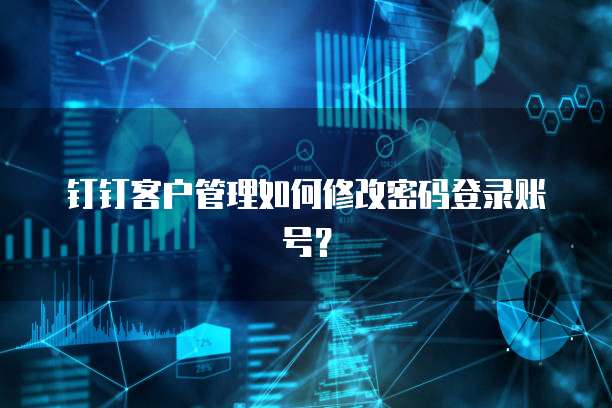 钉钉客户管理如何修改密码登录账号?