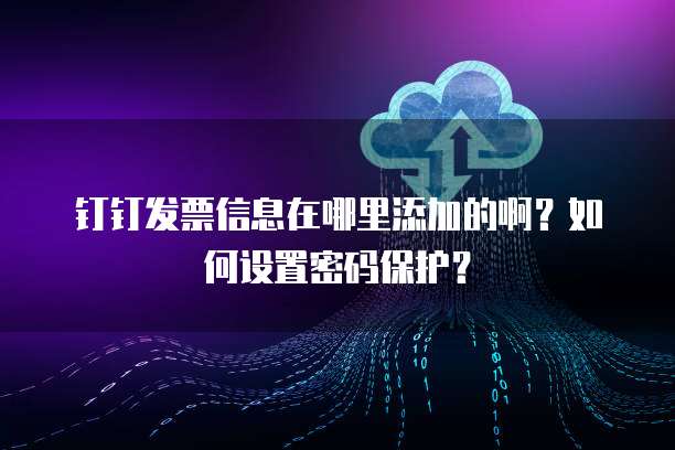 钉钉发票信息在哪里添加的啊?如何设置密码保护?