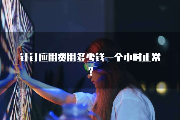 钉钉应用费用多少钱一个小时正常?