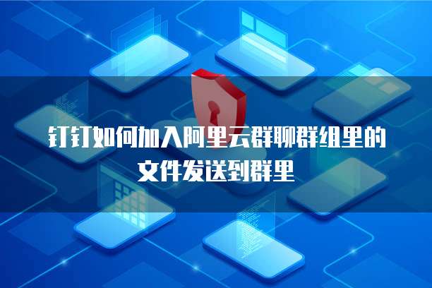 钉钉如何加入阿里云群聊群组里的文件发送到群里