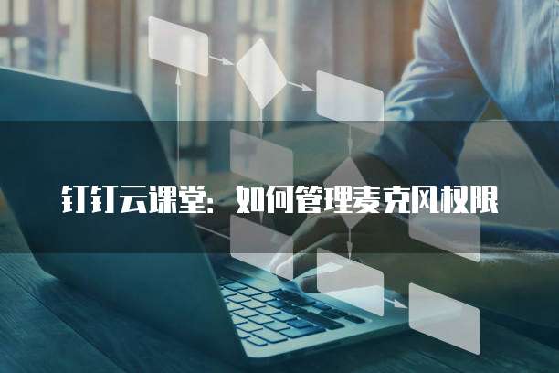 钉钉云课堂:如何管理麦克风权限