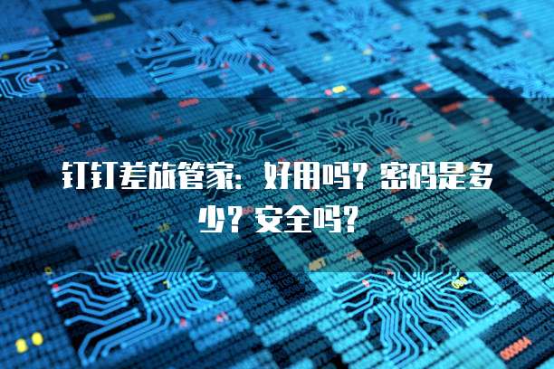 钉钉差旅管家:好用吗?密码是多少?安全吗?