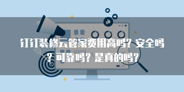 钉钉装修云管家费用高吗？安全吗？可靠吗？是真的吗？