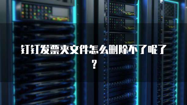 钉钉发票夹文件怎么删除不了呢了？
