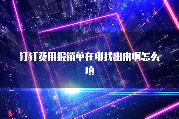 钉钉费用报销单在哪找出来啊怎么填