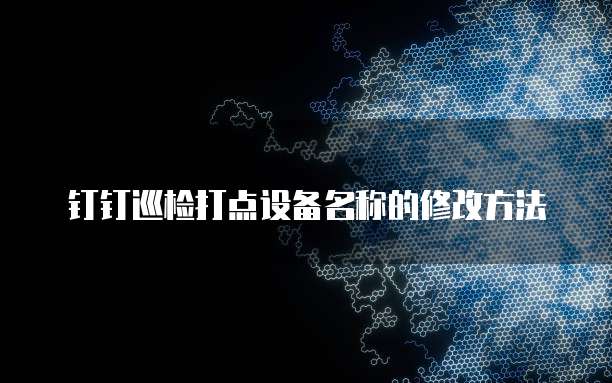 钉钉巡检打点设备名称的修改方法