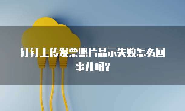 钉钉上传发票照片显示失败怎么回事儿呀？