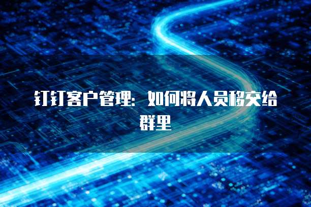 钉钉客户管理:如何将人员移交给群里