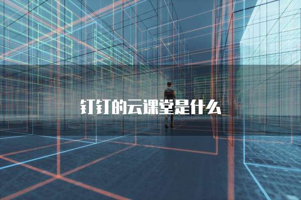 钉钉的云课堂是什么