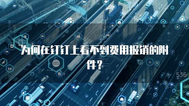 为何在钉钉上看不到费用报销的附件？