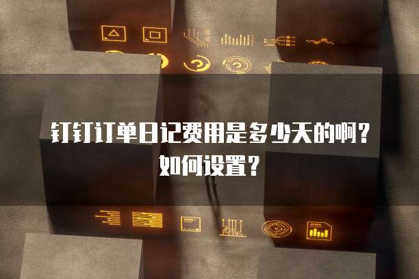 钉钉订单日记费用是多少天的啊？如何设置？