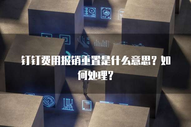 钉钉费用报销重置是什么意思？如何处理？