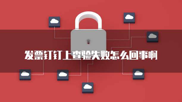 发票钉钉上查验失败怎么回事啊