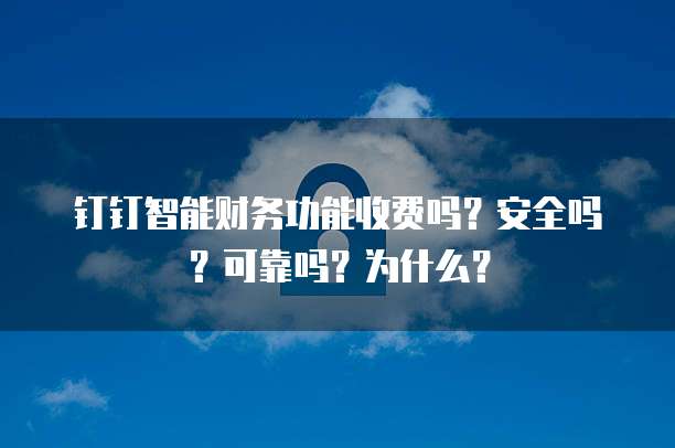 钉钉智能财务功能收费吗?安全吗?可靠吗?为什么?