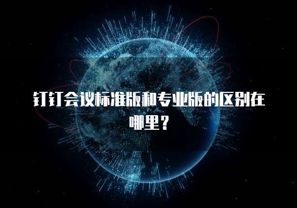 钉钉会议标准版和专业版的区别在哪里?
