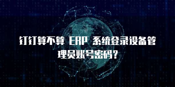 钉钉算不算 ERP 系统登录设备管理员账号密码?