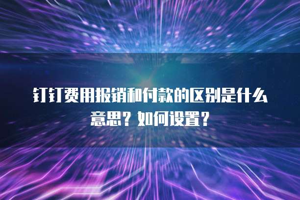 钉钉费用报销和付款的区别是什么意思?如何设置?