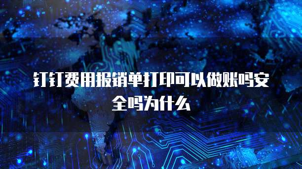 钉钉费用报销单打印可以做账吗安全吗为什么