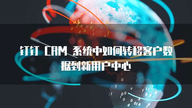钉钉 CRM 系统中如何转移客户数据到新用户中心