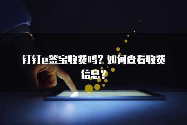 钉钉e签宝收费吗?如何查看收费信息?