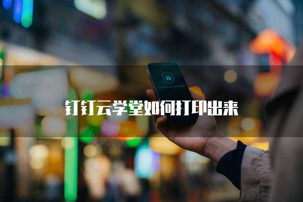 钉钉云学堂如何打印出来