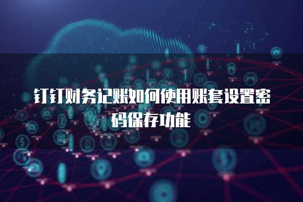 钉钉财务记账如何使用账套设置密码保存功能