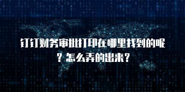 钉钉财务审批打印在哪里找到的呢?怎么弄的出来?
