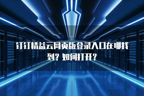 钉钉精益云网页版登录入口在哪找到?如何打开?