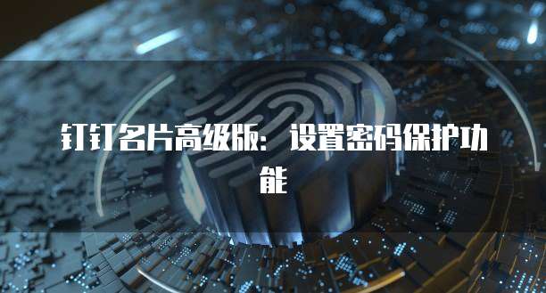 钉钉名片高级版:设置密码保护功能