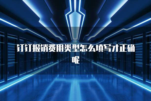 钉钉报销费用类型怎么填写才正确呢