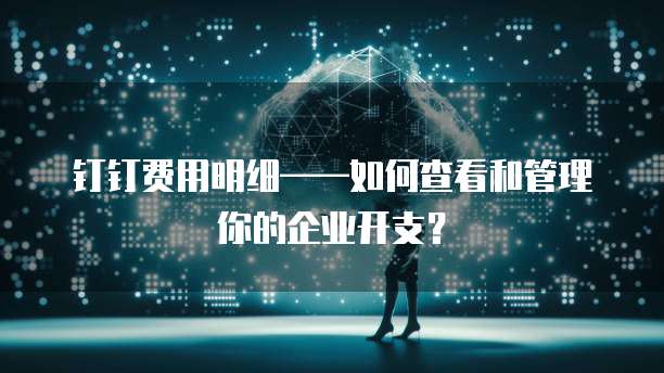 钉钉费用明细——如何查看和管理你的企业开支?