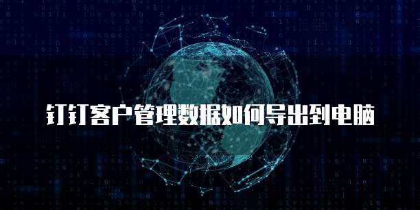 钉钉客户管理数据如何导出到电脑