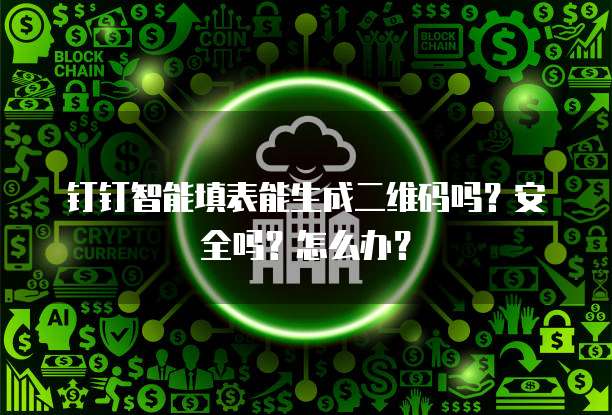 钉钉智能填表能生成二维码吗?安全吗?怎么办?