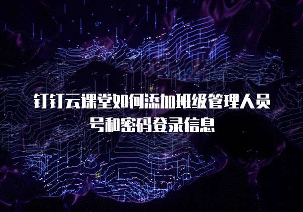 钉钉云课堂如何添加班级管理人员号和密码登录信息