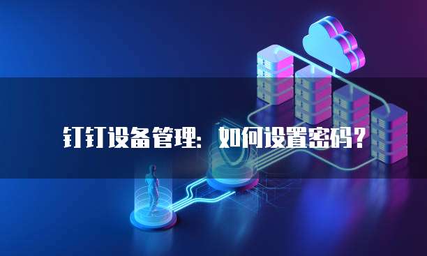 钉钉设备管理:如何设置密码?