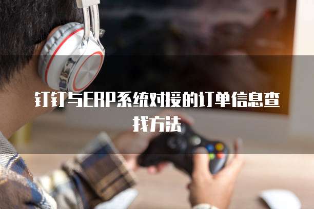 钉钉与ERP系统对接的订单信息查找方法