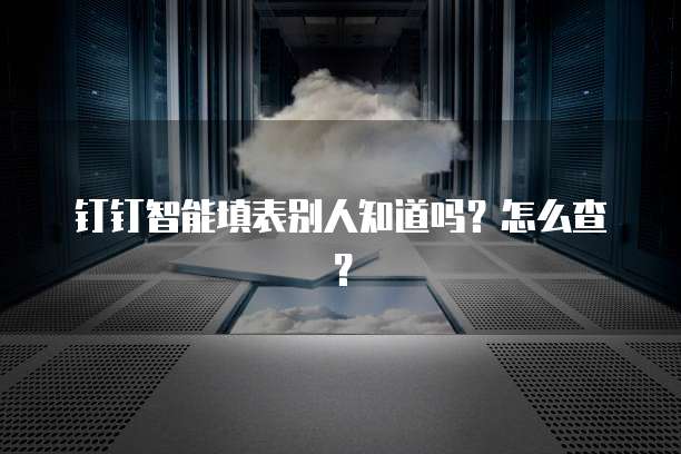 钉钉智能填表别人知道吗?怎么查?