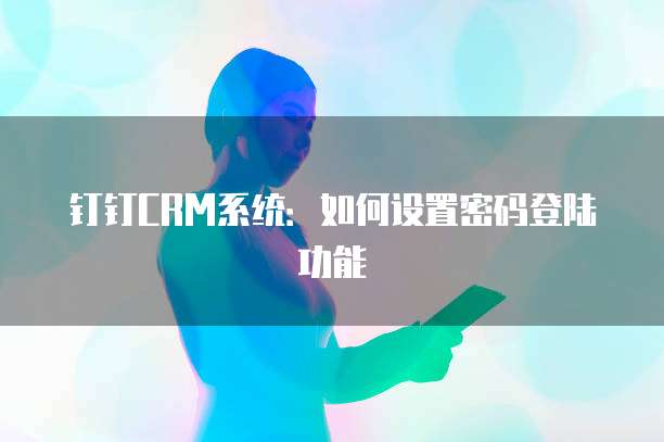 钉钉CRM系统:如何设置密码登陆功能