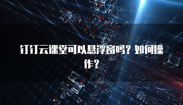 钉钉云课堂可以悬浮窗吗?如何操作?