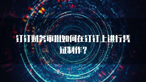 钉钉财务审批如何在钉钉上进行凭证制作?