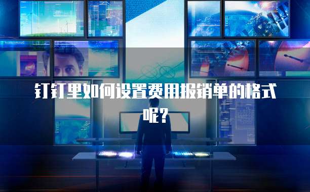 钉钉里如何设置费用报销单的格式呢?