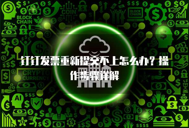 钉钉发票重新提交不上怎么办?操作步骤详解