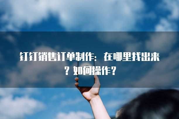 钉钉销售订单制作:在哪里找出来?如何操作?