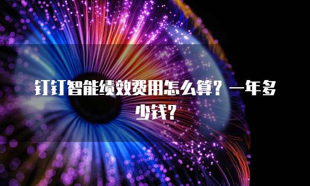 钉钉智能绩效费用怎么算？一年多少钱？