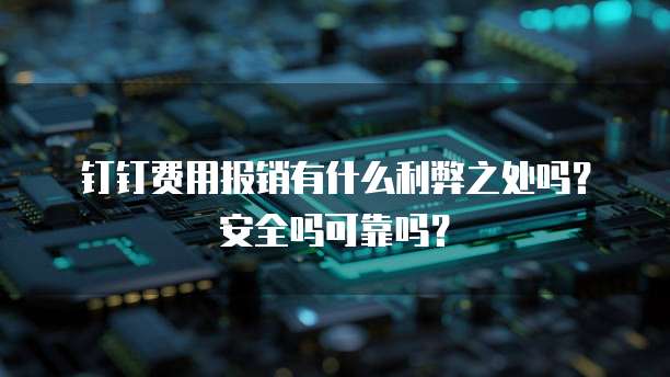 钉钉费用报销有什么利弊之处吗?安全吗可靠吗?