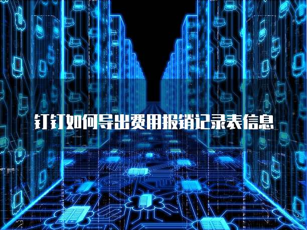 钉钉如何导出费用报销记录表信息
