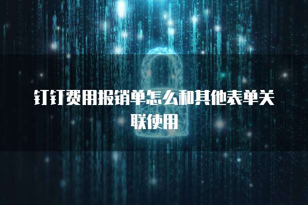 钉钉费用报销单怎么和其他表单关联使用
