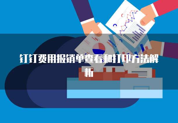 钉钉费用报销单查看和打印方法解析